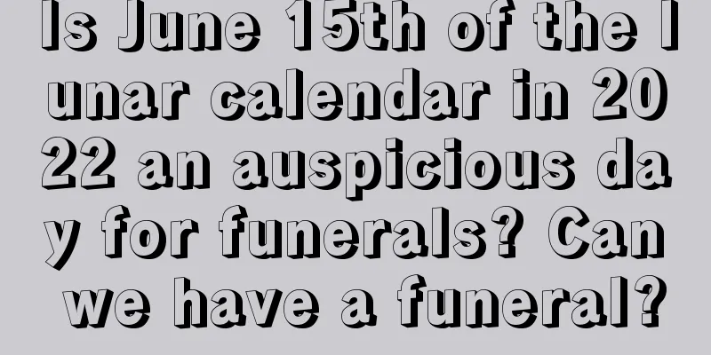 Is June 15th of the lunar calendar in 2022 an auspicious day for funerals? Can we have a funeral?