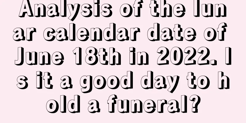 Analysis of the lunar calendar date of June 18th in 2022. Is it a good day to hold a funeral?