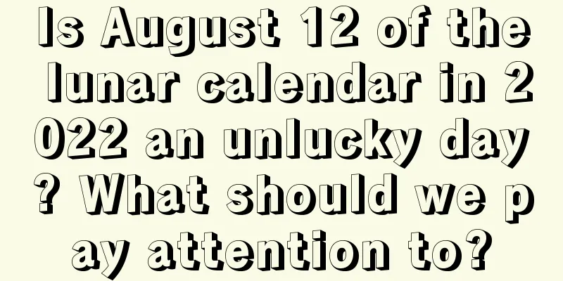 Is August 12 of the lunar calendar in 2022 an unlucky day? What should we pay attention to?