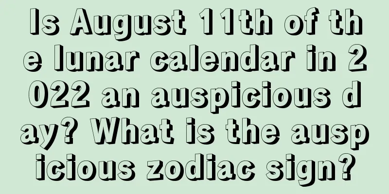 Is August 11th of the lunar calendar in 2022 an auspicious day? What is the auspicious zodiac sign?