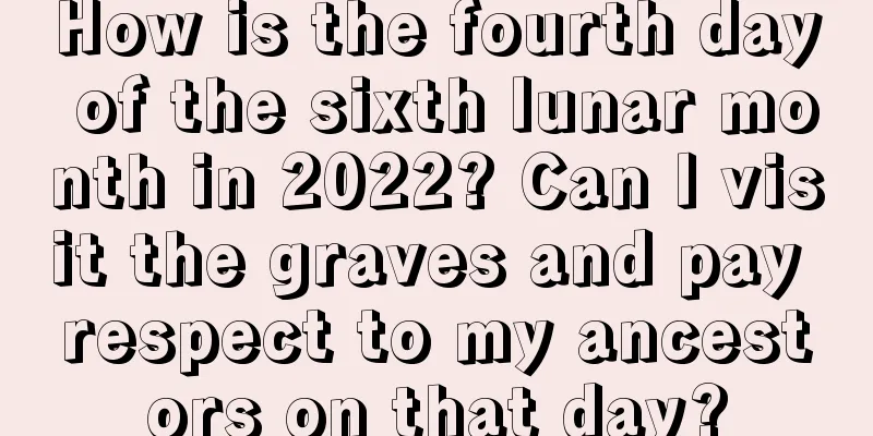 How is the fourth day of the sixth lunar month in 2022? Can I visit the graves and pay respect to my ancestors on that day?