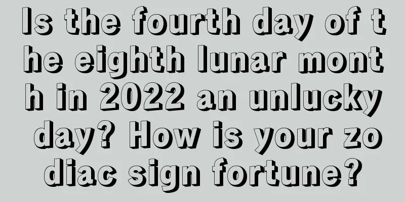 Is the fourth day of the eighth lunar month in 2022 an unlucky day? How is your zodiac sign fortune?