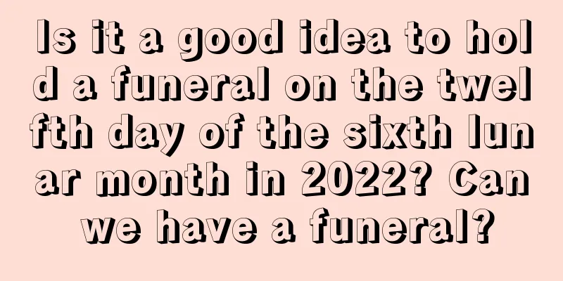 Is it a good idea to hold a funeral on the twelfth day of the sixth lunar month in 2022? Can we have a funeral?