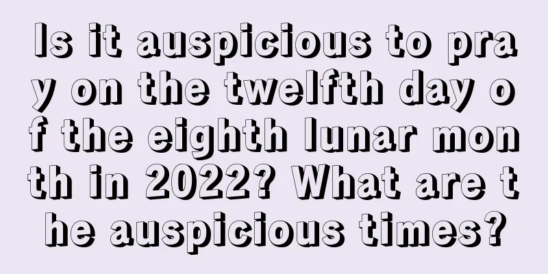 Is it auspicious to pray on the twelfth day of the eighth lunar month in 2022? What are the auspicious times?