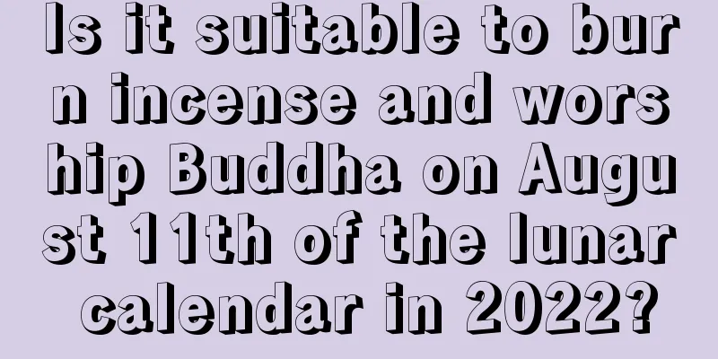 Is it suitable to burn incense and worship Buddha on August 11th of the lunar calendar in 2022?