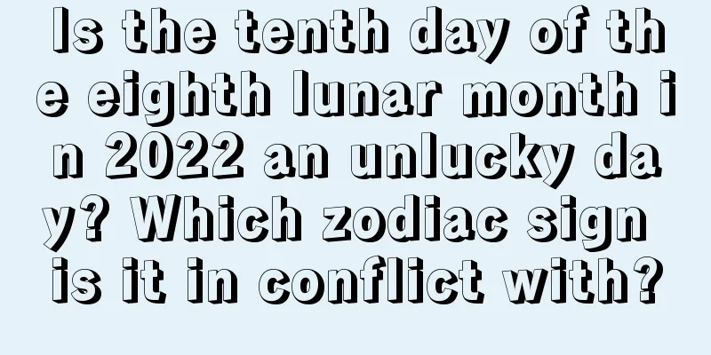 Is the tenth day of the eighth lunar month in 2022 an unlucky day? Which zodiac sign is it in conflict with?