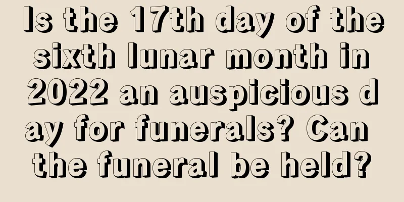 Is the 17th day of the sixth lunar month in 2022 an auspicious day for funerals? Can the funeral be held?