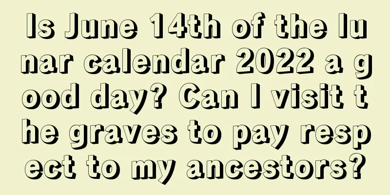 Is June 14th of the lunar calendar 2022 a good day? Can I visit the graves to pay respect to my ancestors?