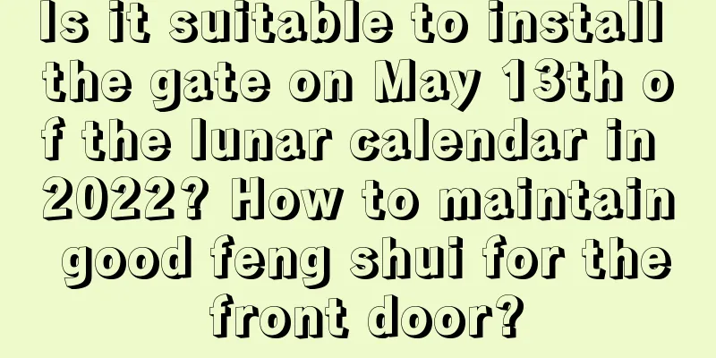 Is it suitable to install the gate on May 13th of the lunar calendar in 2022? How to maintain good feng shui for the front door?
