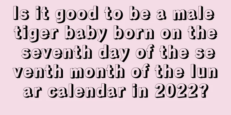 Is it good to be a male tiger baby born on the seventh day of the seventh month of the lunar calendar in 2022?