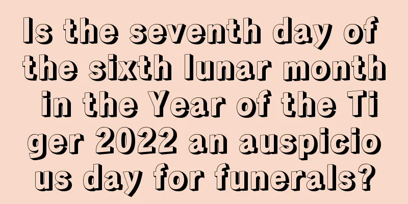 Is the seventh day of the sixth lunar month in the Year of the Tiger 2022 an auspicious day for funerals?