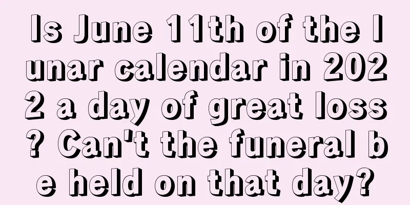 Is June 11th of the lunar calendar in 2022 a day of great loss? Can't the funeral be held on that day?