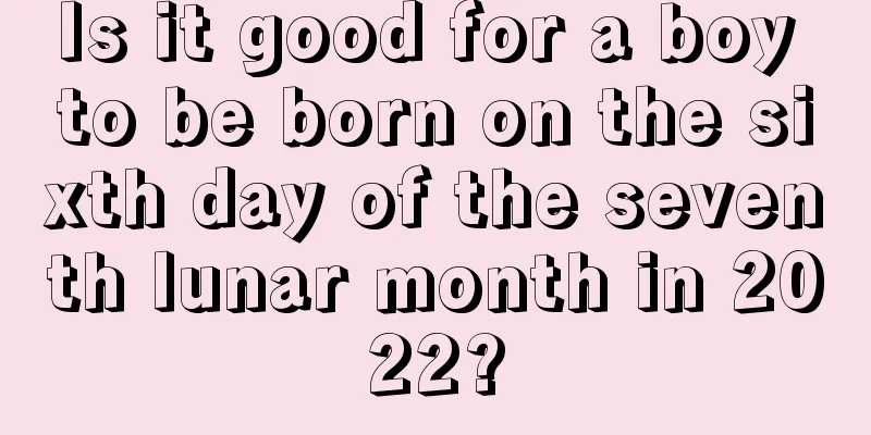 Is it good for a boy to be born on the sixth day of the seventh lunar month in 2022?