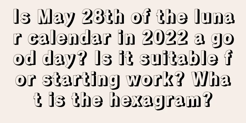 Is May 28th of the lunar calendar in 2022 a good day? Is it suitable for starting work? What is the hexagram?