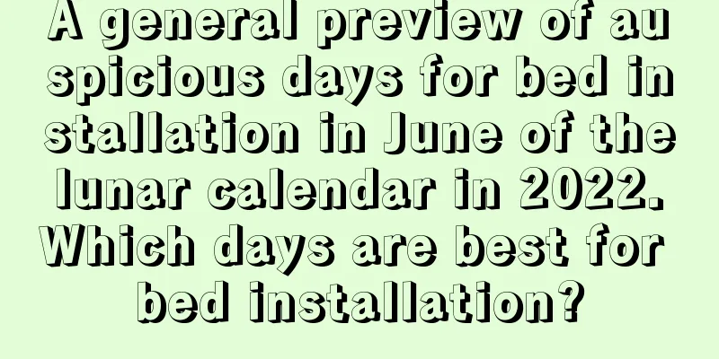 A general preview of auspicious days for bed installation in June of the lunar calendar in 2022. Which days are best for bed installation?