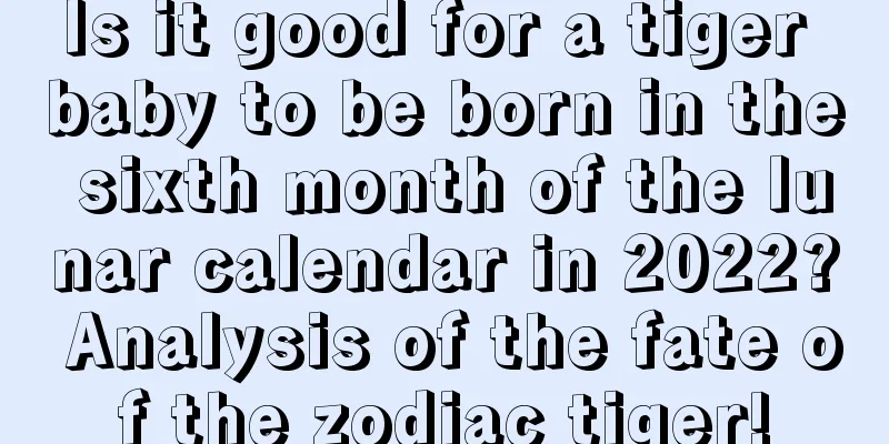 Is it good for a tiger baby to be born in the sixth month of the lunar calendar in 2022? Analysis of the fate of the zodiac tiger!