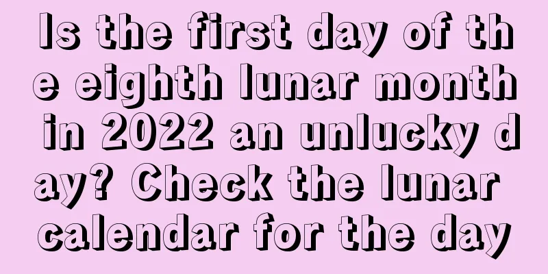 Is the first day of the eighth lunar month in 2022 an unlucky day? Check the lunar calendar for the day