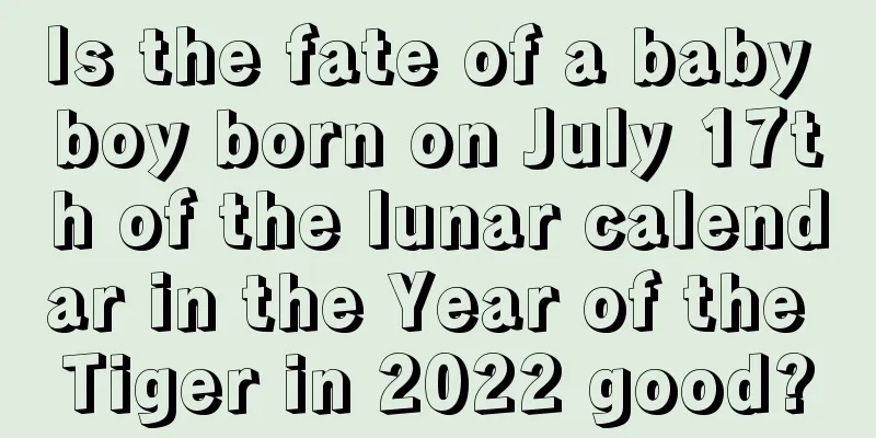 Is the fate of a baby boy born on July 17th of the lunar calendar in the Year of the Tiger in 2022 good?