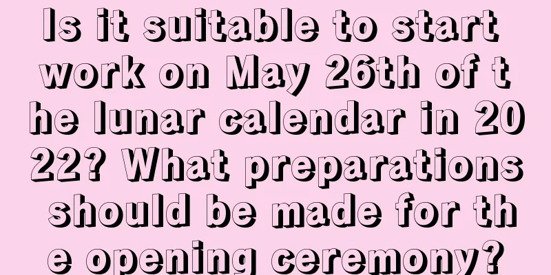 Is it suitable to start work on May 26th of the lunar calendar in 2022? What preparations should be made for the opening ceremony?