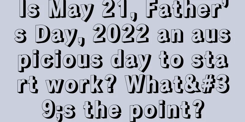 Is May 21, Father’s Day, 2022 an auspicious day to start work? What's the point?