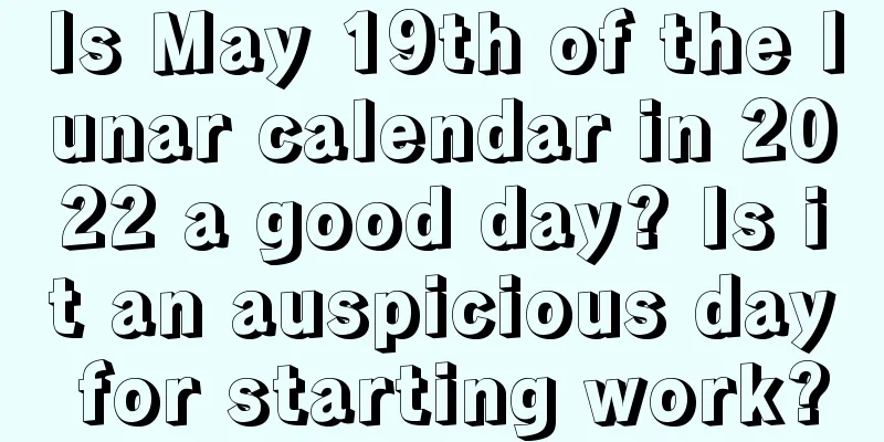 Is May 19th of the lunar calendar in 2022 a good day? Is it an auspicious day for starting work?