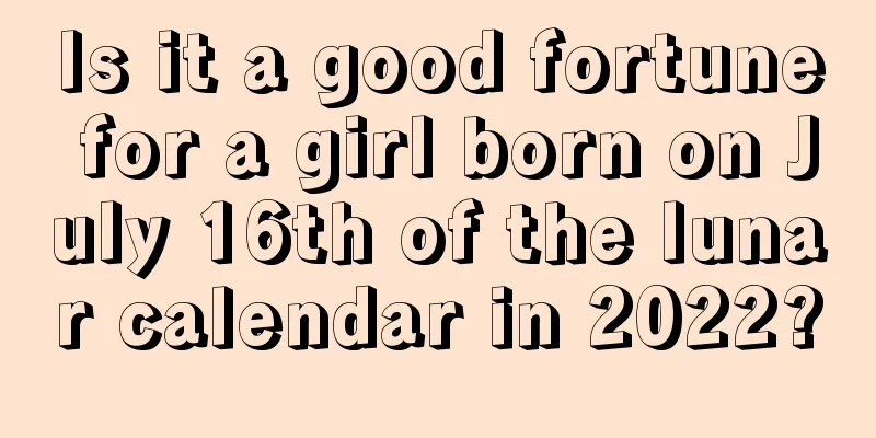 Is it a good fortune for a girl born on July 16th of the lunar calendar in 2022?