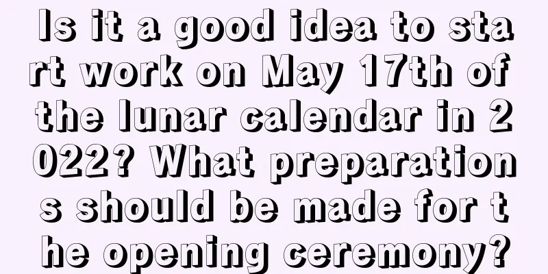 Is it a good idea to start work on May 17th of the lunar calendar in 2022? What preparations should be made for the opening ceremony?