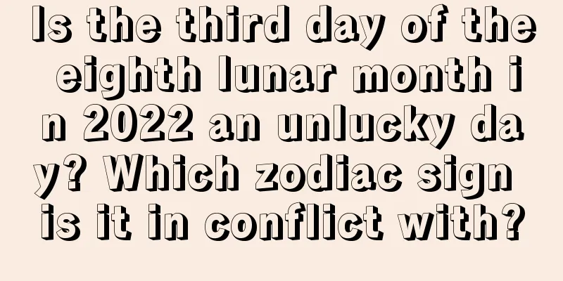 Is the third day of the eighth lunar month in 2022 an unlucky day? Which zodiac sign is it in conflict with?