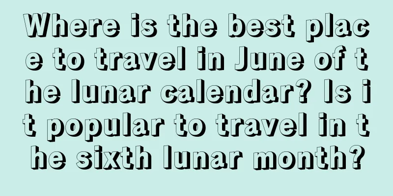 Where is the best place to travel in June of the lunar calendar? Is it popular to travel in the sixth lunar month?