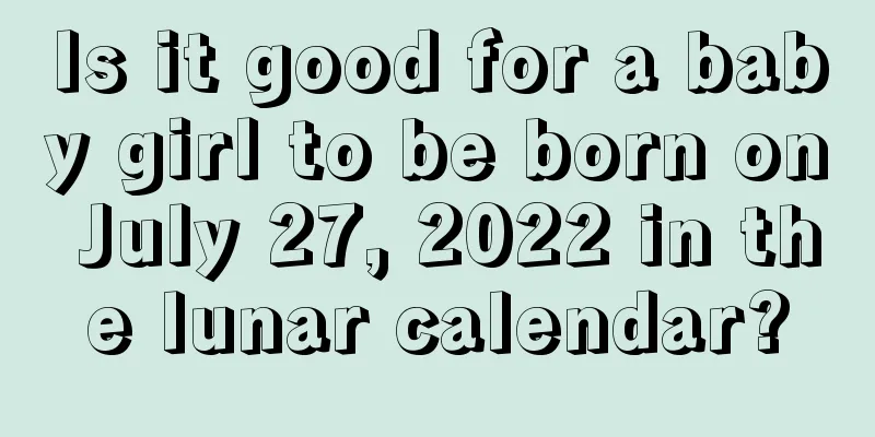 Is it good for a baby girl to be born on July 27, 2022 in the lunar calendar?