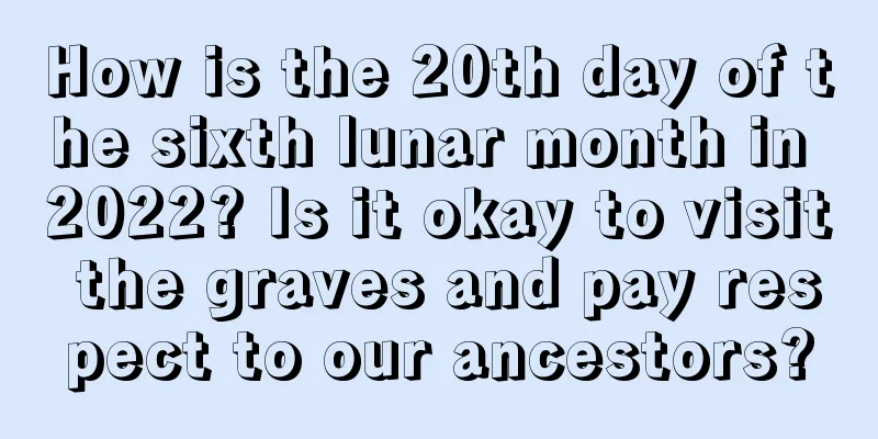 How is the 20th day of the sixth lunar month in 2022? Is it okay to visit the graves and pay respect to our ancestors?