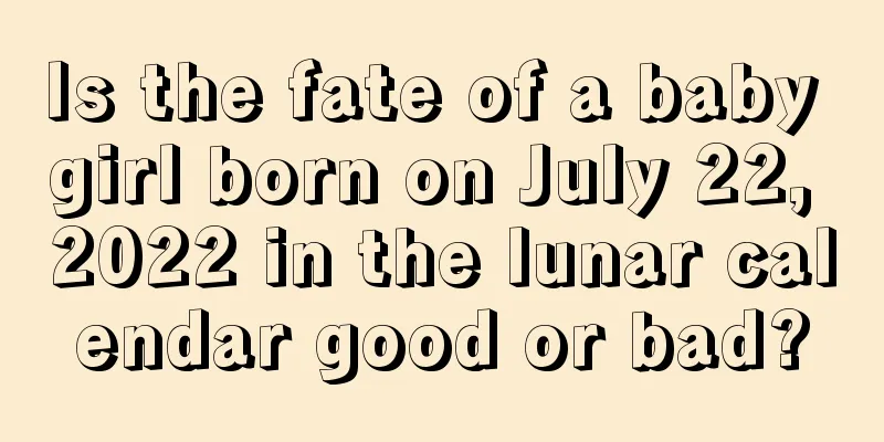 Is the fate of a baby girl born on July 22, 2022 in the lunar calendar good or bad?