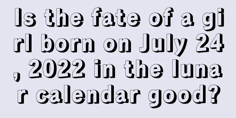 Is the fate of a girl born on July 24, 2022 in the lunar calendar good?