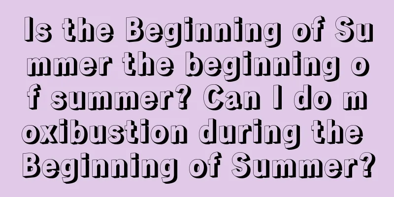 Is the Beginning of Summer the beginning of summer? Can I do moxibustion during the Beginning of Summer?