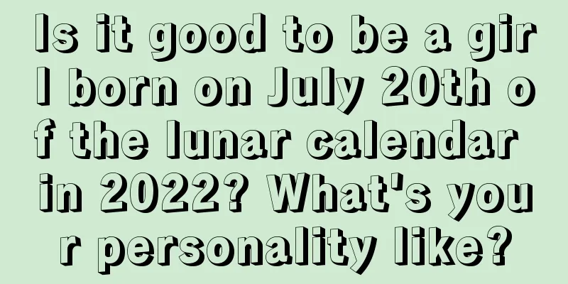 Is it good to be a girl born on July 20th of the lunar calendar in 2022? What's your personality like?