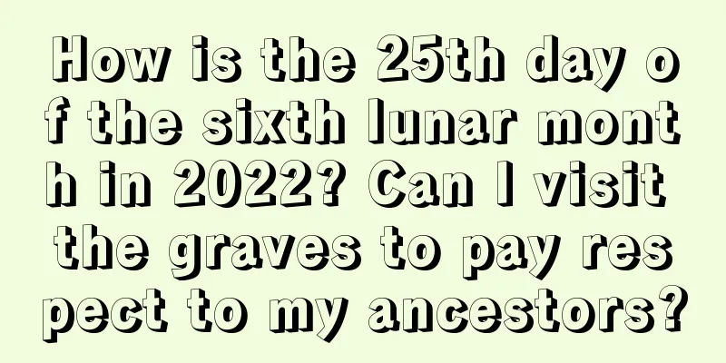 How is the 25th day of the sixth lunar month in 2022? Can I visit the graves to pay respect to my ancestors?