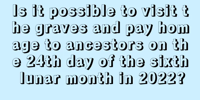 Is it possible to visit the graves and pay homage to ancestors on the 24th day of the sixth lunar month in 2022?