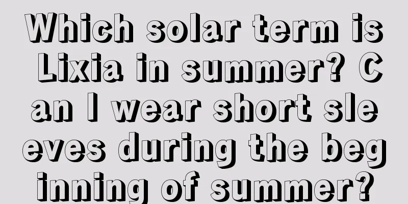 Which solar term is Lixia in summer? Can I wear short sleeves during the beginning of summer?