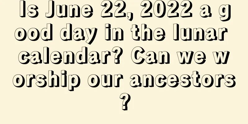 Is June 22, 2022 a good day in the lunar calendar? Can we worship our ancestors?