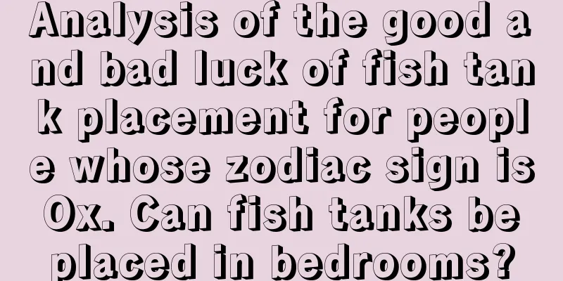 Analysis of the good and bad luck of fish tank placement for people whose zodiac sign is Ox. Can fish tanks be placed in bedrooms?