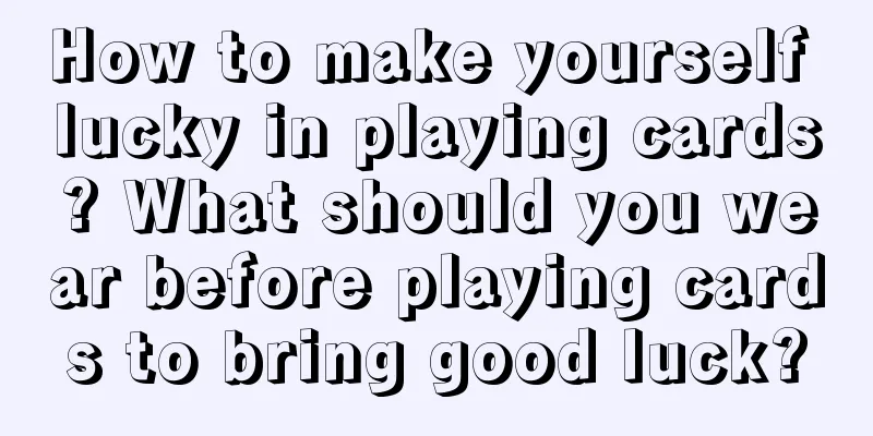 How to make yourself lucky in playing cards? What should you wear before playing cards to bring good luck?