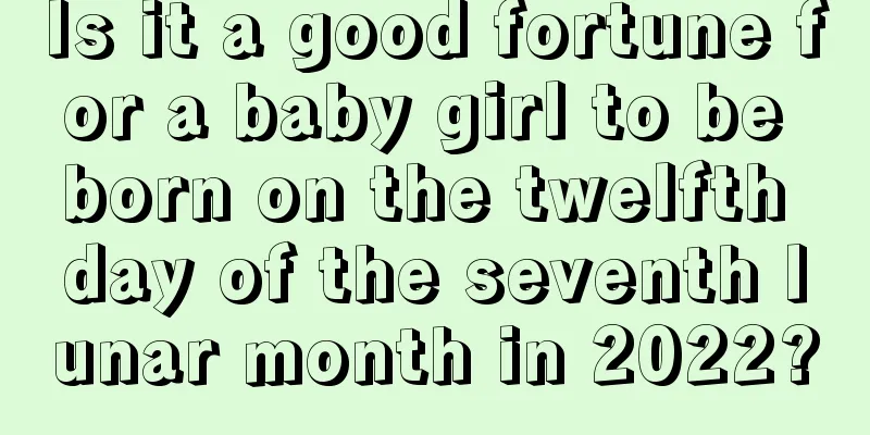 Is it a good fortune for a baby girl to be born on the twelfth day of the seventh lunar month in 2022?