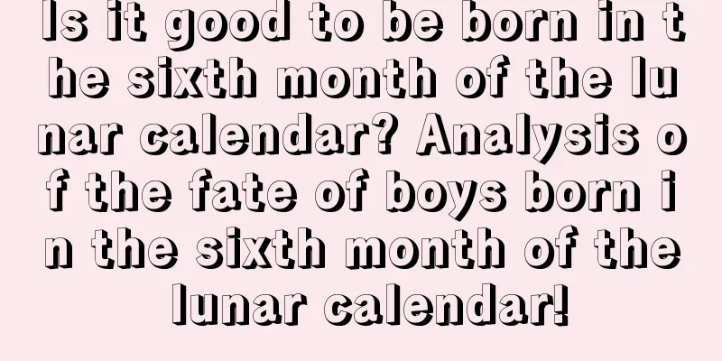 Is it good to be born in the sixth month of the lunar calendar? Analysis of the fate of boys born in the sixth month of the lunar calendar!