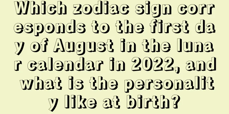 Which zodiac sign corresponds to the first day of August in the lunar calendar in 2022, and what is the personality like at birth?