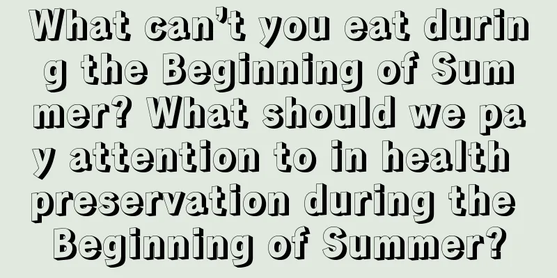 What can’t you eat during the Beginning of Summer? What should we pay attention to in health preservation during the Beginning of Summer?