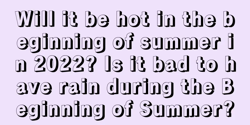 Will it be hot in the beginning of summer in 2022? Is it bad to have rain during the Beginning of Summer?