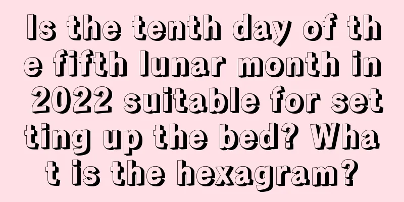 Is the tenth day of the fifth lunar month in 2022 suitable for setting up the bed? What is the hexagram?