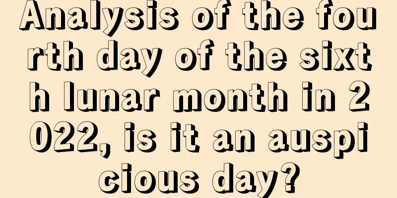 Analysis of the fourth day of the sixth lunar month in 2022, is it an auspicious day?