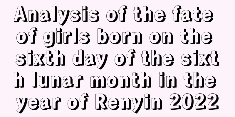 Analysis of the fate of girls born on the sixth day of the sixth lunar month in the year of Renyin 2022