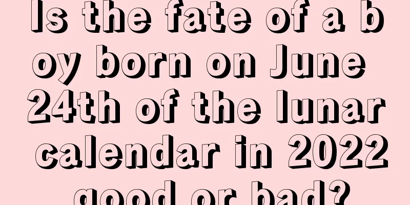 Is the fate of a boy born on June 24th of the lunar calendar in 2022 good or bad?